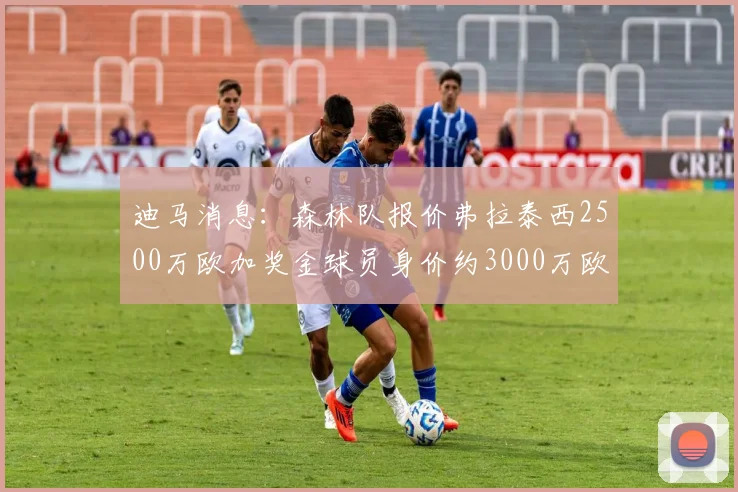 迪马消息：森林队报价弗拉泰西2500万欧加奖金球员身价约3000万欧