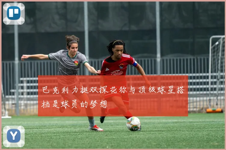巴克利力挺双探花称与顶级球星搭档是球员的梦想