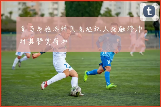 皇马与施洛特贝克经纪人接触穆帅对其赞赏有加