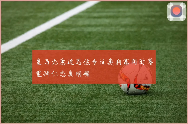 皇马无意追恩佐专注奥利塞同时尊重拜仁态度明确
