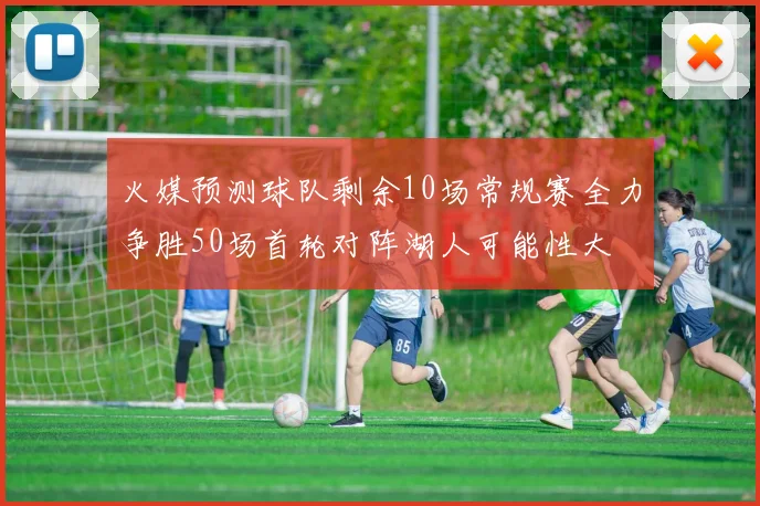 火媒预测球队剩余10场常规赛全力争胜50场首轮对阵湖人可能性大