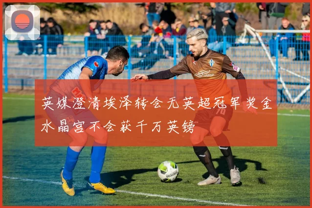 英媒澄清埃泽转会无英超冠军奖金水晶宫不会获千万英镑