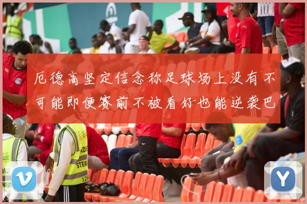 厄德高坚定信念称足球场上没有不可能即便赛前不被看好也能逆袭巴西