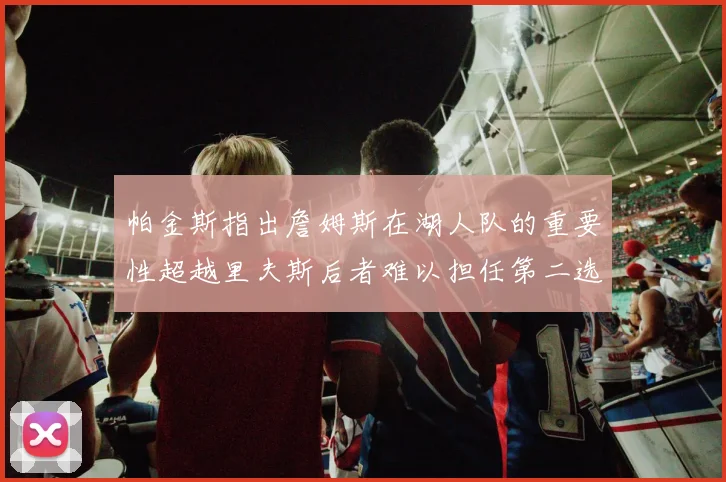 帕金斯指出詹姆斯在湖人队的重要性超越里夫斯后者难以担任第二选择