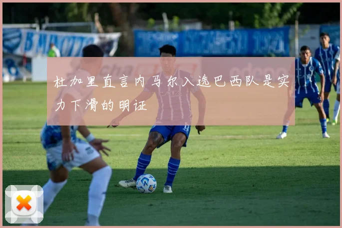 杜加里直言内马尔入选巴西队是实力下滑的明证