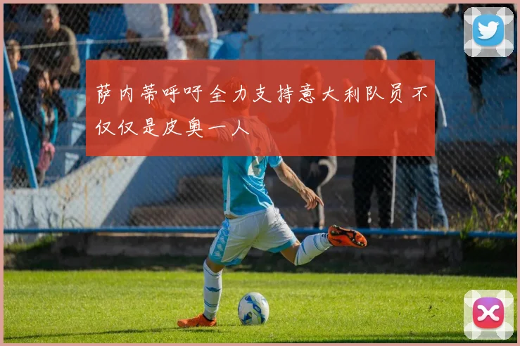 萨内蒂呼吁全力支持意大利队员不仅仅是皮奥一人
