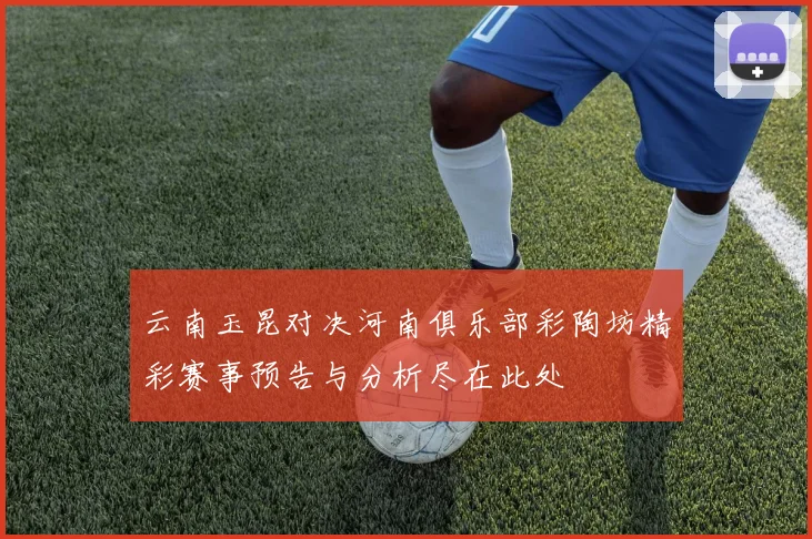 云南玉昆对决河南俱乐部彩陶坊精彩赛事预告与分析尽在此处