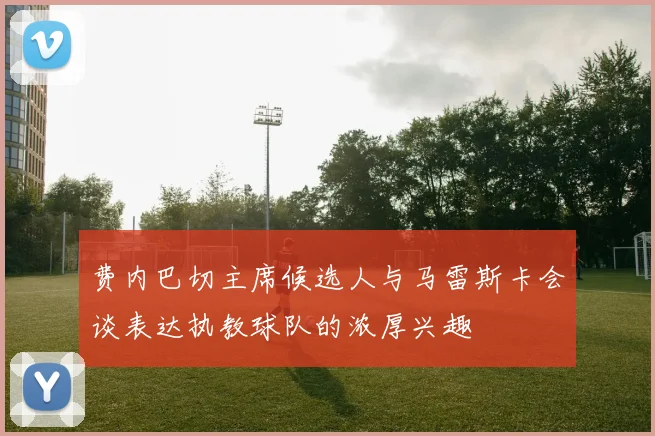 费内巴切主席候选人与马雷斯卡会谈表达执教球队的浓厚兴趣