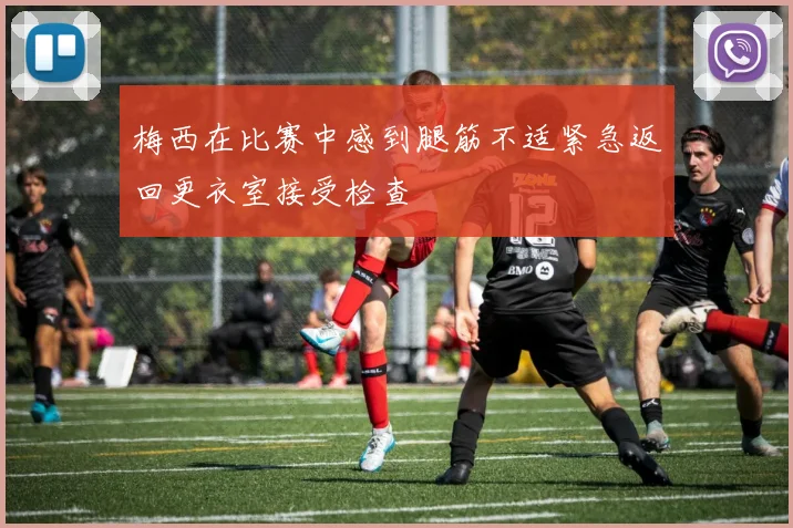 梅西在比赛中感到腿筋不适紧急返回更衣室接受检查