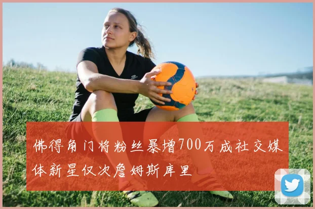 佛得角门将粉丝暴增700万成社交媒体新星仅次詹姆斯库里
