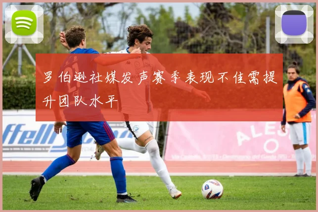 罗伯逊社媒发声赛季表现不佳需提升团队水平