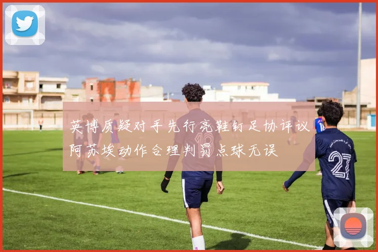 英博质疑对手先行亮鞋钉足协评议阿苏埃动作合理判罚点球无误