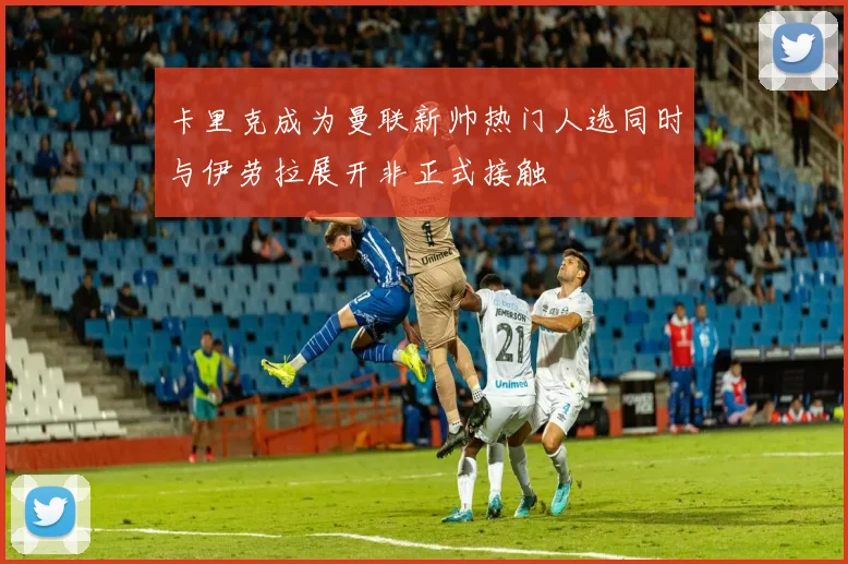 卡里克成为曼联新帅热门人选同时与伊劳拉展开非正式接触