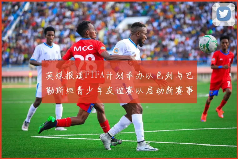 英媒报道FIFA计划举办以色列与巴勒斯坦青少年友谊赛以启动新赛事