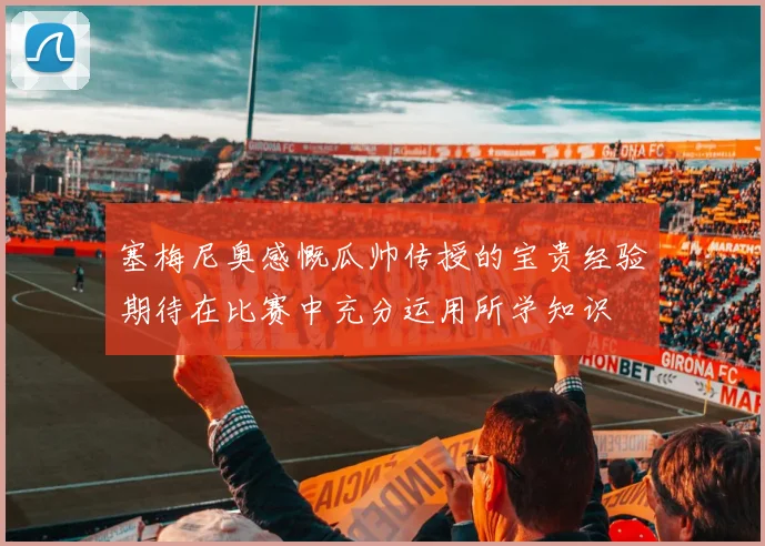 塞梅尼奥感慨瓜帅传授的宝贵经验期待在比赛中充分运用所学知识