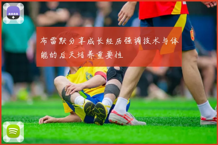 布雷默分享成长经历强调技术与体能的后天培养重要性