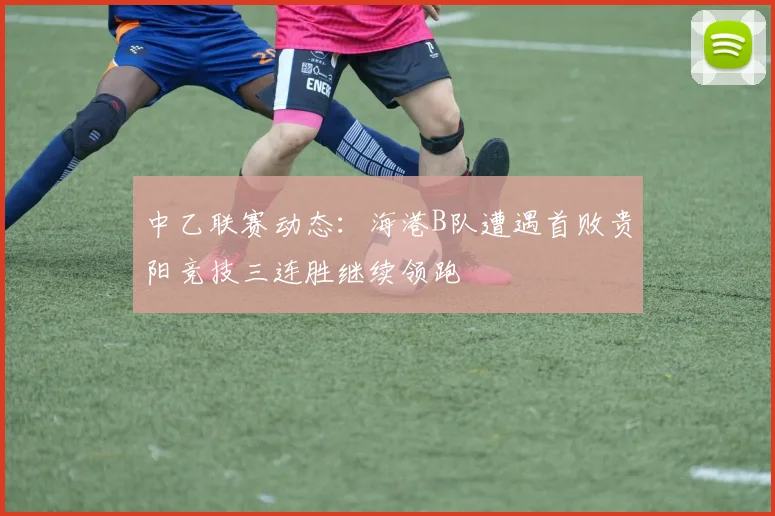 中乙联赛动态：海港B队遭遇首败贵阳竞技三连胜继续领跑