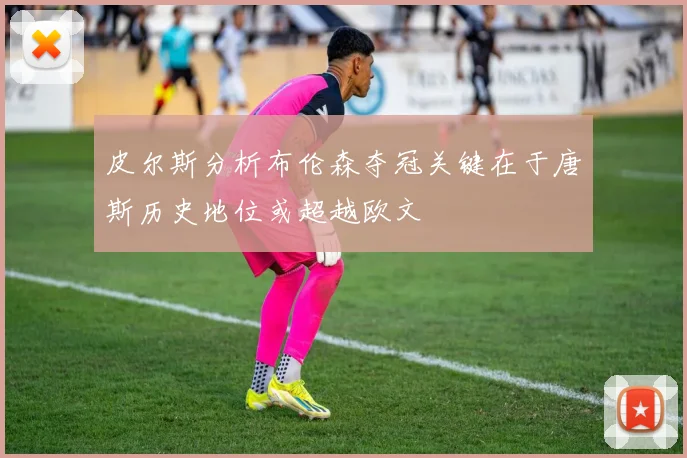 皮尔斯分析布伦森夺冠关键在于唐斯历史地位或超越欧文