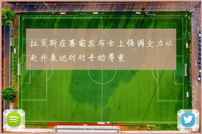 拉莫斯在赛前发布会上强调全力以赴并表达对对手的尊重