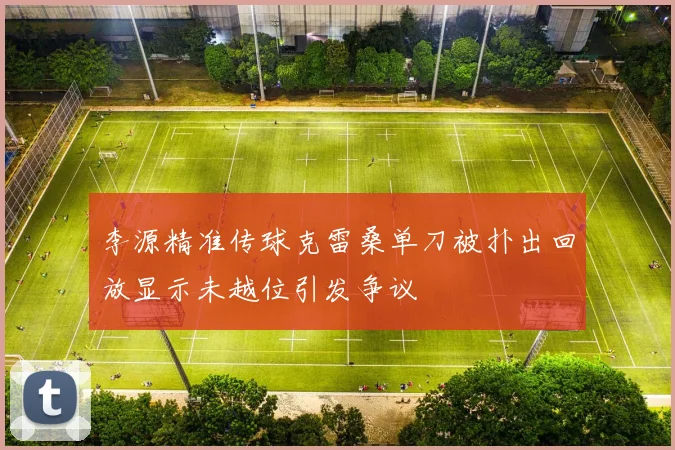 李源精准传球克雷桑单刀被扑出回放显示未越位引发争议