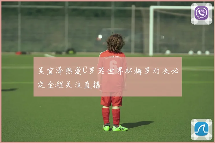 吴宜泽热爱C罗若世界杯梅罗对决必定全程关注直播