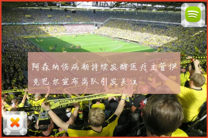 阿森纳伤病潮持续发酵医疗主管伊克巴尔宣布离队引发关注