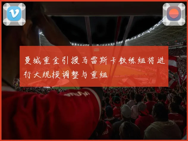 曼城重金引援马雷斯卡教练组将进行大规模调整与重组
