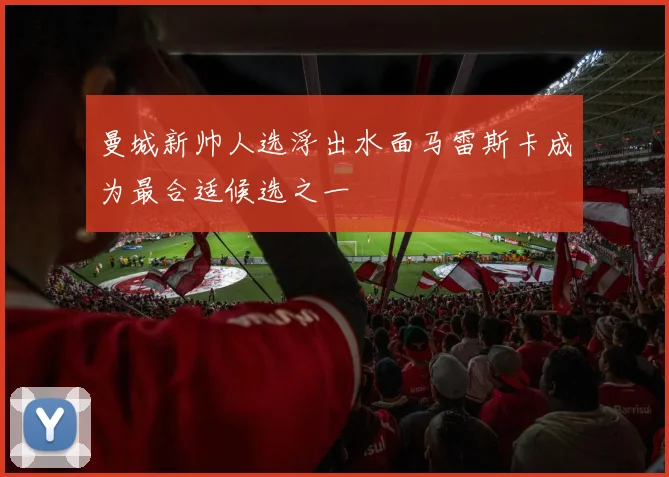 曼城新帅人选浮出水面马雷斯卡成为最合适候选之一