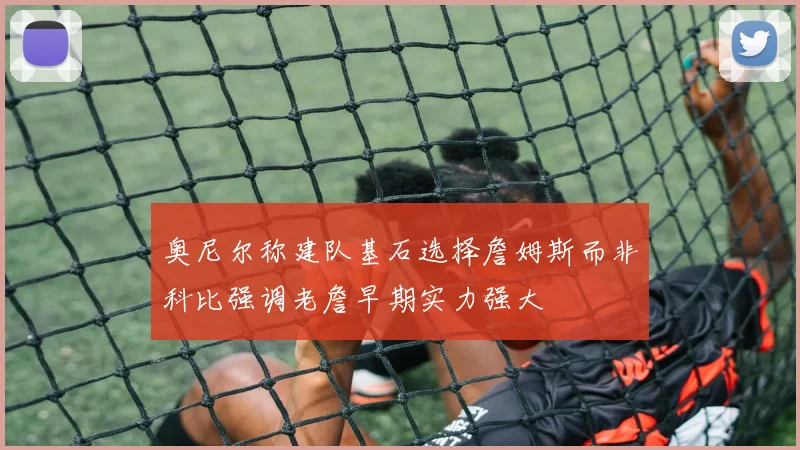 奥尼尔称建队基石选择詹姆斯而非科比强调老詹早期实力强大