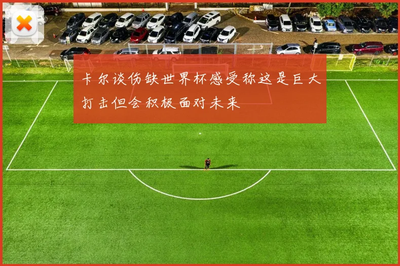 卡尔谈伤缺世界杯感受称这是巨大打击但会积极面对未来