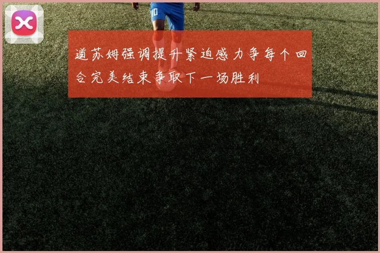 道苏姆强调提升紧迫感力争每个回合完美结束争取下一场胜利