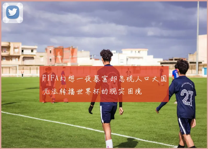 FIFA幻想一夜暴富却忽视人口大国无法转播世界杯的现实困境