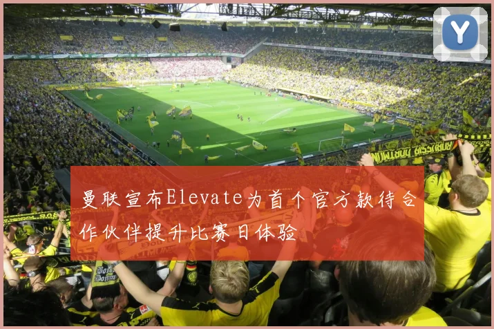 曼联宣布Elevate为首个官方款待合作伙伴提升比赛日体验