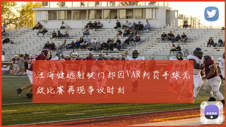 汪海健远射破门却因VAR判罚手球无效比赛再现争议时刻