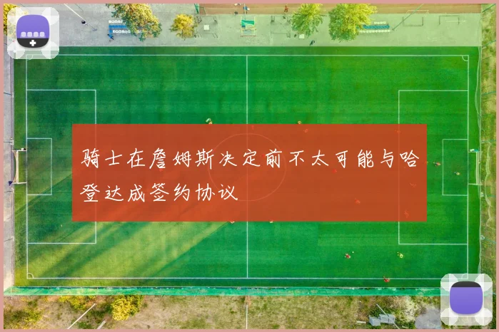 骑士在詹姆斯决定前不太可能与哈登达成签约协议