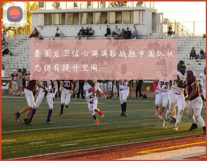 泰国后卫信心满满盼战胜中国队状态仍有提升空间