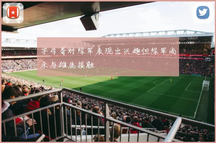 字母哥对绿军表现出兴趣但绿军尚未与雄鹿接触